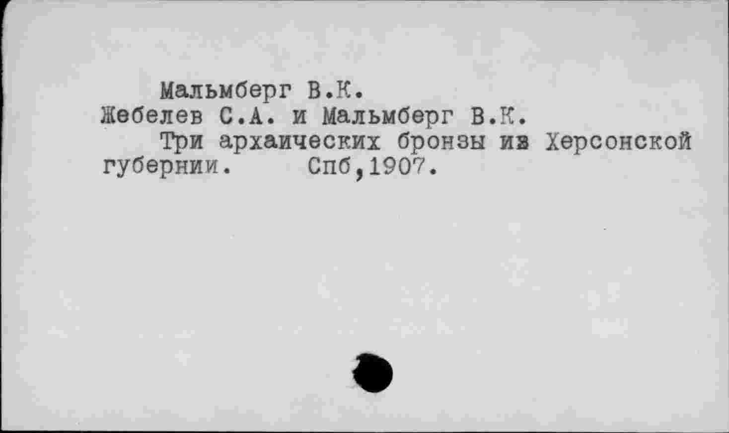 ﻿Мальмберг В.К.
Жебелев С.А. и Мальмберг В.К.
Три архаических бронзы из Херсонской губернии. Спб,1907.